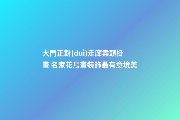 大門正對(duì)走廊盡頭掛畫 名家花鳥畫裝飾最有意境美